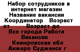 Набор сотрудников в интернет-магазин › Название вакансии ­ Координатор › Возраст от ­ 14 › Возраст до ­ 80 - Все города Работа » Вакансии   . Кемеровская обл.,Анжеро-Судженск г.